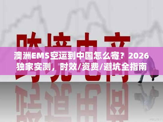 澳洲EMS空运到中国怎么寄？2026独家实测，时效/资费/避坑全指南