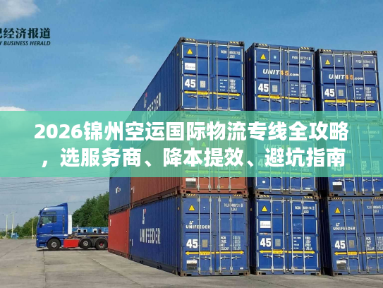 2026锦州空运国际物流专线全攻略，选服务商、降本提效、避坑指南