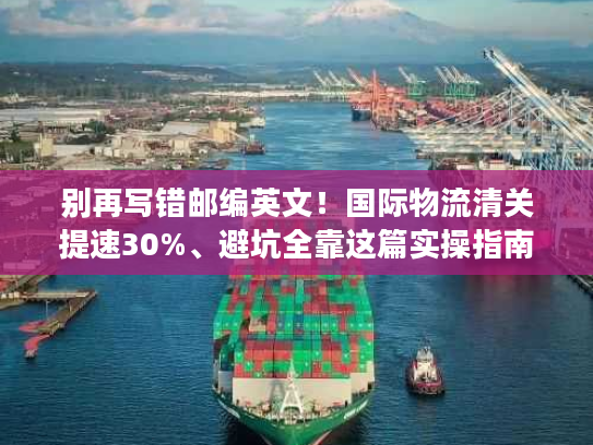 别再写错邮编英文！国际物流清关提速30%、避坑全靠这篇实操指南