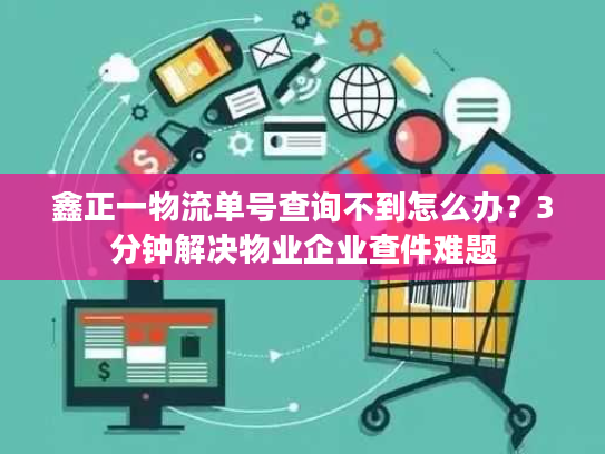 鑫正一物流单号查询不到怎么办？3分钟解决物业企业查件难题