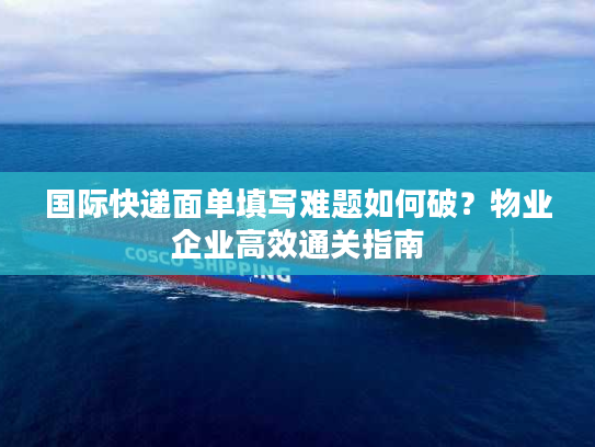 国际快递面单填写难题如何破?物业企业高效通关指南 国际快递面单填写难题如何破?物业企业高效通关指南