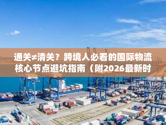通关≠清关？跨境人必看的国际物流核心节点避坑指南（附2026最新时效数据）