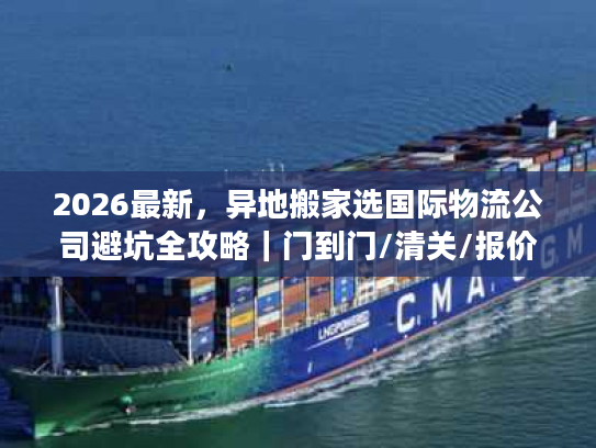 2026最新，异地搬家选国际物流公司避坑全攻略｜门到门/清关/报价拆解