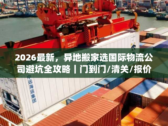 2026最新，异地搬家选国际物流公司避坑全攻略｜门到门/清关/报价拆解