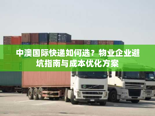 中澳国际快递如何选？物业企业避坑指南与成本优化方案
