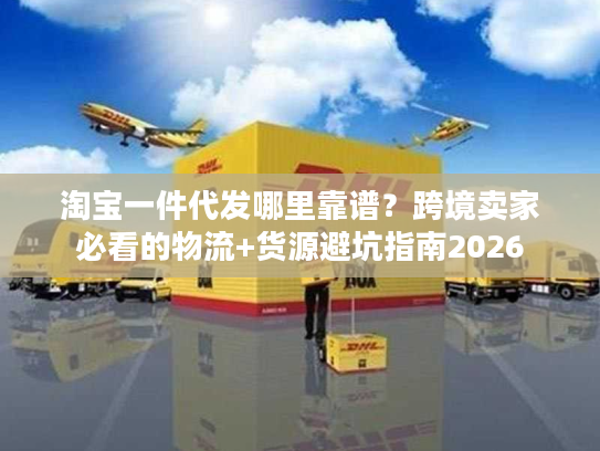 淘宝一件代发哪里靠谱？跨境卖家必看的物流+货源避坑指南2026