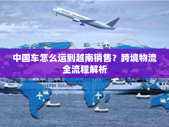 中国车怎么运到越南销售？跨境物流全流程解析