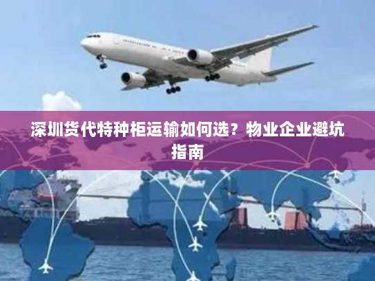 深圳货代特种柜运输如何选？物业企业避坑指南