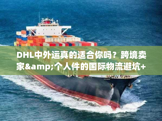 DHL中外运真的适合你吗？跨境卖家&个人件的国际物流避坑+时效秘籍