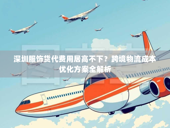 深圳服饰货代费用居高不下?跨境物流成本优化方案全解析 深圳服饰货代费用居高不下?跨境物流成本优化方案全解析