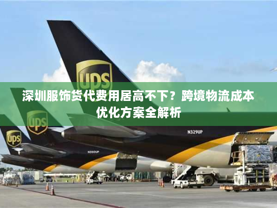 深圳服饰货代费用居高不下?跨境物流成本优化方案全解析 深圳服饰货代费用居高不下?跨境物流成本优化方案全解析