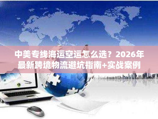 中美专线海运空运怎么选？2026年最新跨境物流避坑指南+实战案例