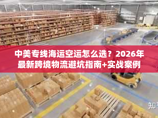 中美专线海运空运怎么选？2026年最新跨境物流避坑指南+实战案例