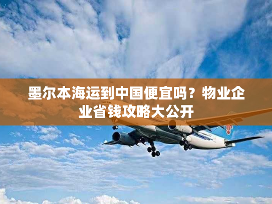 墨尔本海运到中国便宜吗？物业企业省钱攻略大公开