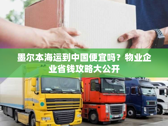 墨尔本海运到中国便宜吗？物业企业省钱攻略大公开