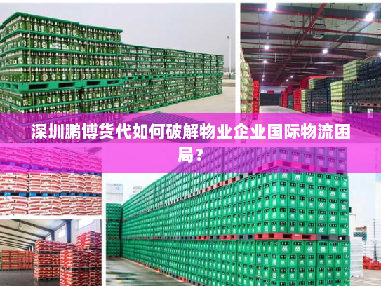 深圳鹏博货代如何破解物业企业国际物流困局? 深圳鹏博货代如何破解物业企业国际物流困局?