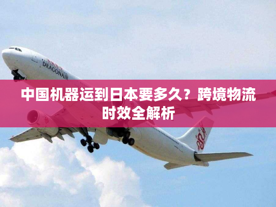 中国机器运到日本要多久？跨境物流时效全解析