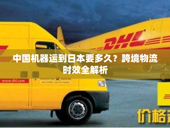 中国机器运到日本要多久？跨境物流时效全解析