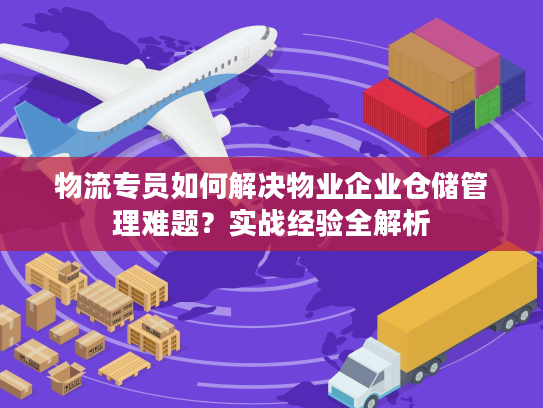 物流专员如何解决物业企业仓储管理难题？实战经验全解析