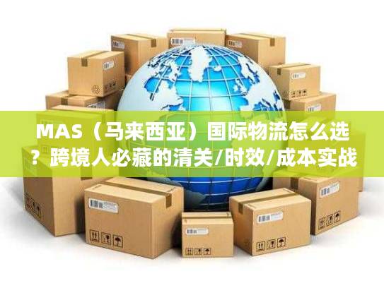 MAS（马来西亚）国际物流怎么选？跨境人必藏的清关/时效/成本实战手册