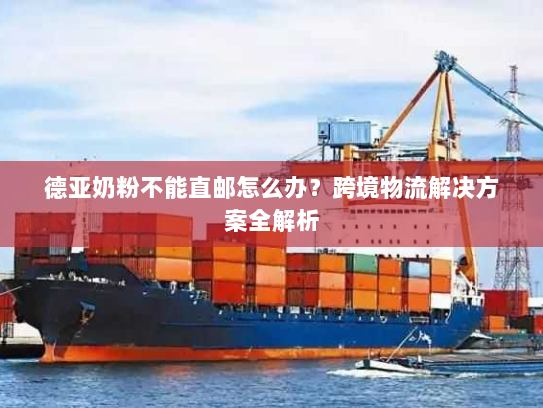 德亚奶粉不能直邮怎么办？跨境物流解决方案全解析