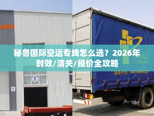 秘鲁国际空运专线怎么选？2026年时效/清关/报价全攻略