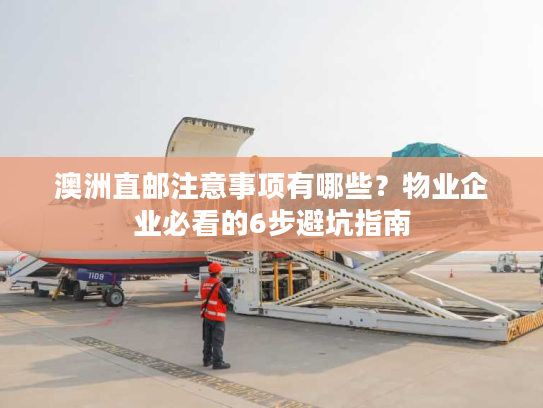 澳洲直邮注意事项有哪些？物业企业必看的6步避坑指南