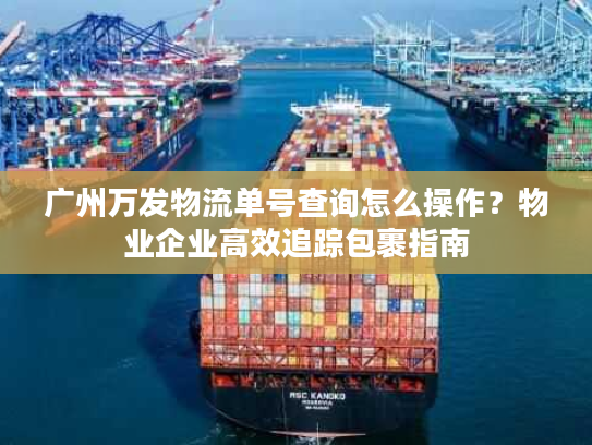 广州万发物流单号查询怎么操作?物业企业高效追踪包裹指南 广州万发物流单号查询怎么操作?物业企业高效追踪包裹指南