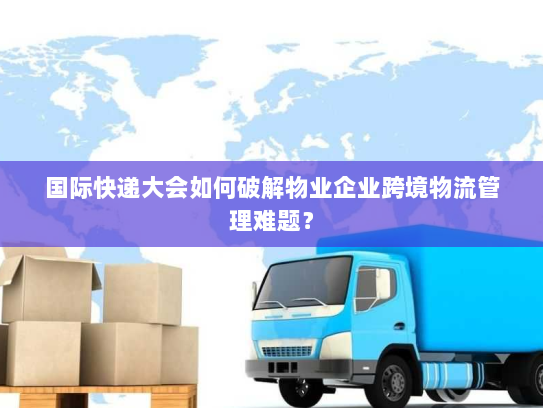 国际快递大会如何破解物业企业跨境物流管理难题？