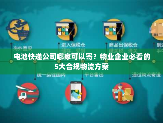 电池快递公司哪家可以寄？物业企业必看的5大合规物流方案