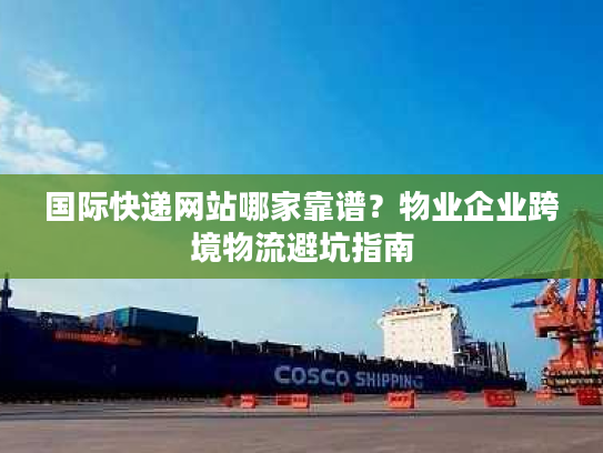 国际快递网站哪家靠谱?物业企业跨境物流避坑指南 国际快递网站哪家靠谱?物业企业跨境物流避坑指南