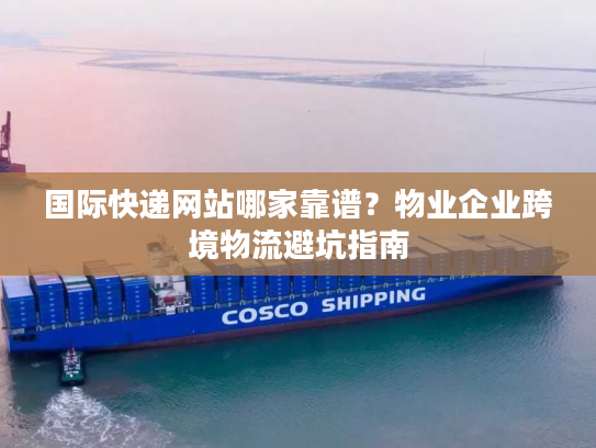国际快递网站哪家靠谱?物业企业跨境物流避坑指南 国际快递网站哪家靠谱?物业企业跨境物流避坑指南