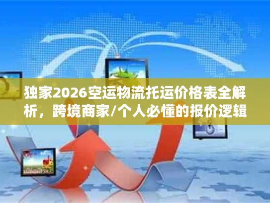 独家2026空运物流托运价格表全解析，跨境商家/个人必懂的报价逻辑与省钱攻略