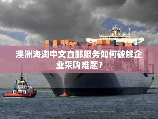 澳洲海淘中文直邮服务如何破解企业采购难题？