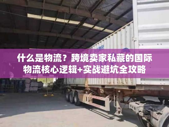 什么是物流？跨境卖家私藏的国际物流核心逻辑+实战避坑全攻略