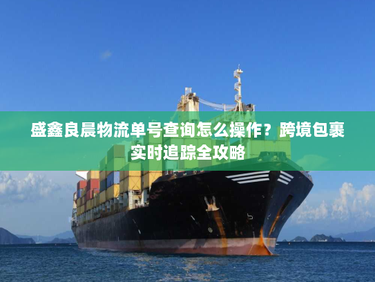 盛鑫良晨物流单号查询怎么操作?跨境包裹实时追踪全攻略 盛鑫良晨物流单号查询怎么操作?跨境包裹实时追踪全攻略