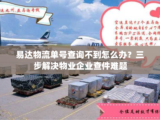 易达物流单号查询不到怎么办？三步解决物业企业查件难题