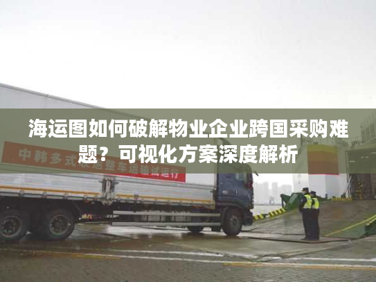 海运图如何破解物业企业跨国采购难题？可视化方案深度解析