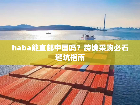 haba能直邮中国吗?跨境采购必看避坑指南 haba能直邮中国吗?跨境采购必看避坑指南