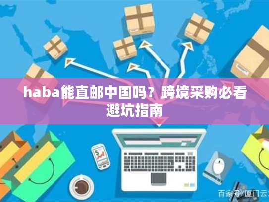haba能直邮中国吗?跨境采购必看避坑指南 haba能直邮中国吗?跨境采购必看避坑指南