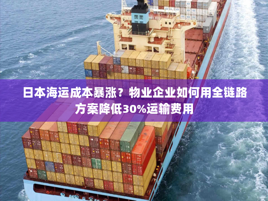 日本海运成本暴涨?物业企业如何用全链路方案降低30%运输费用 日本海运成本暴涨?物业企业如何用全链路方案降低30%运输费用