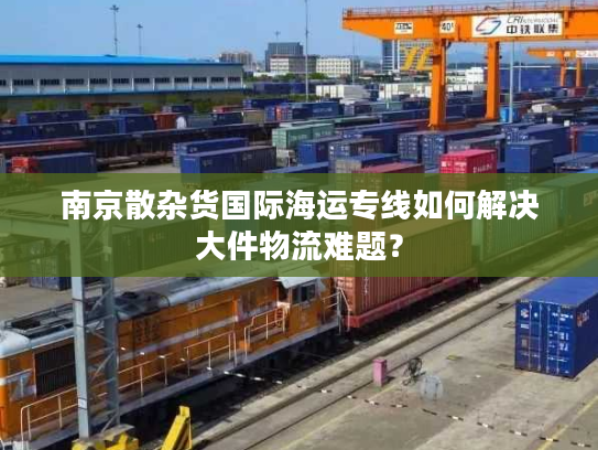 南京散杂货国际海运专线如何解决大件物流难题？