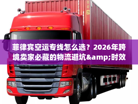 菲律宾空运专线怎么选？2026年跨境卖家必藏的物流避坑&时效提速指南