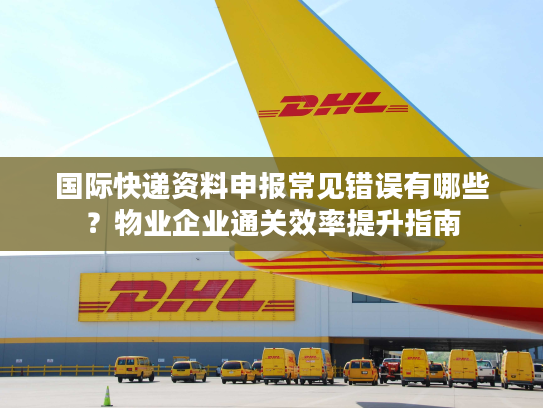 国际快递资料申报常见错误有哪些？物业企业通关效率提升指南