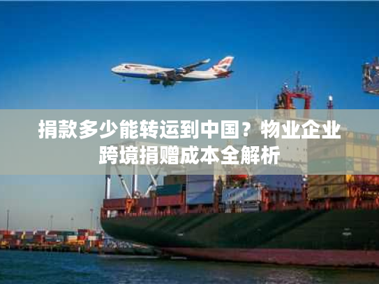 捐款多少能转运到中国？物业企业跨境捐赠成本全解析