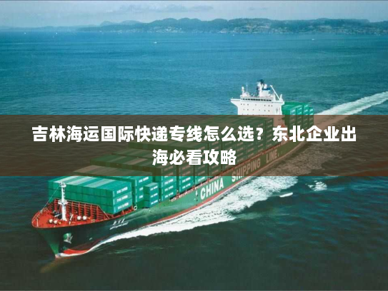 吉林海运国际快递专线怎么选?东北企业出海必看攻略 吉林海运国际快递专线怎么选?东北企业出海必看攻略