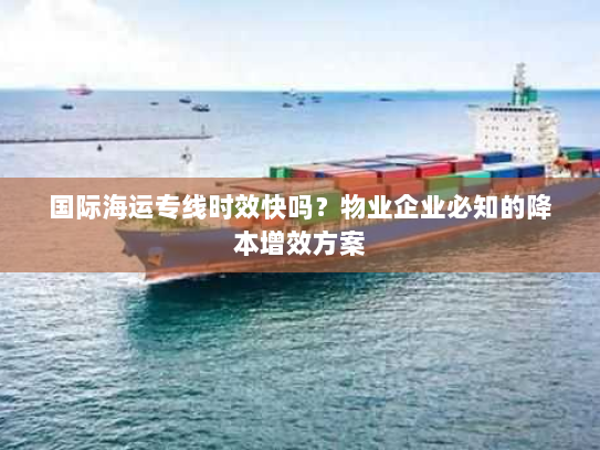 国际海运专线时效快吗？物业企业必知的降本增效方案