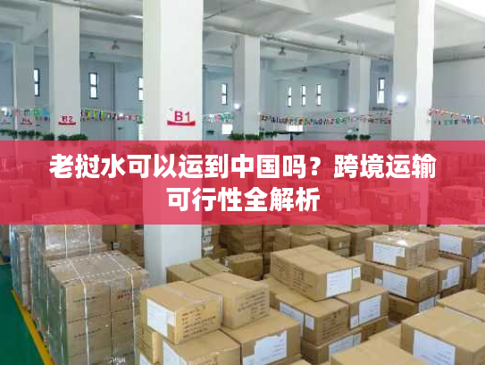 老挝水可以运到中国吗？跨境运输可行性全解析