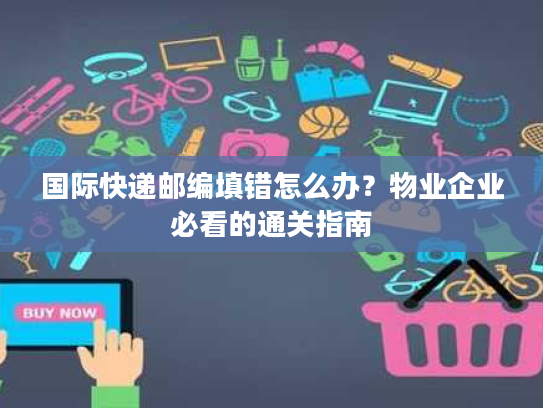 国际快递邮编填错怎么办？物业企业必看的通关指南