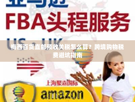 梅西百货直邮预收关税怎么算?跨境购物税费避坑指南 梅西百货直邮预收关税怎么算?跨境购物税费避坑指南